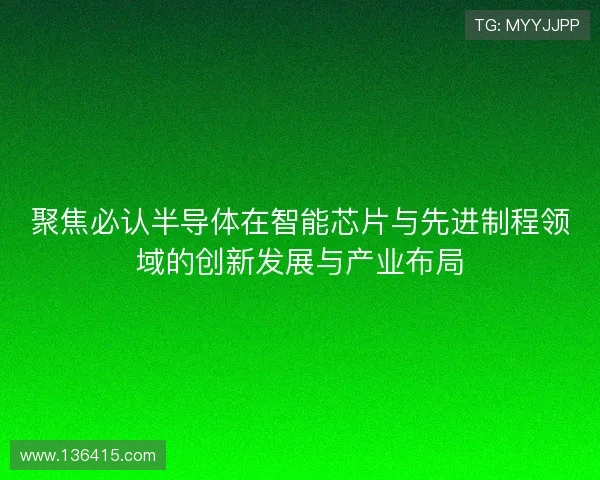 聚焦必认半导体在智能芯片与先进制程领域的创新发展与产业布局