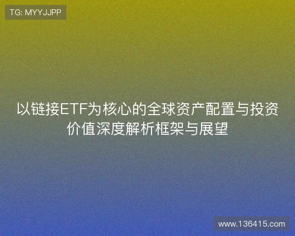 以链接ETF为核心的全球资产配置与投资价值深度解析框架与展望
